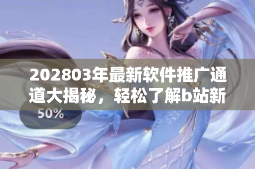202803年最新軟件推廣通道大揭秘，輕松了解b站新入口