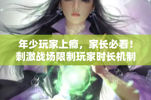 年少玩家上癮，家長(zhǎng)必看！刺激戰(zhàn)場(chǎng)限制玩家時(shí)長(zhǎng)機(jī)制曝光！