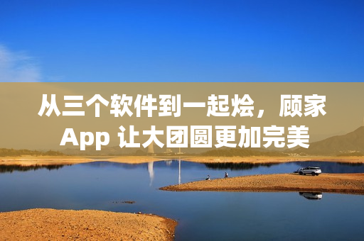 從三個軟件到一起燴，顧家 App 讓大團圓更加完美