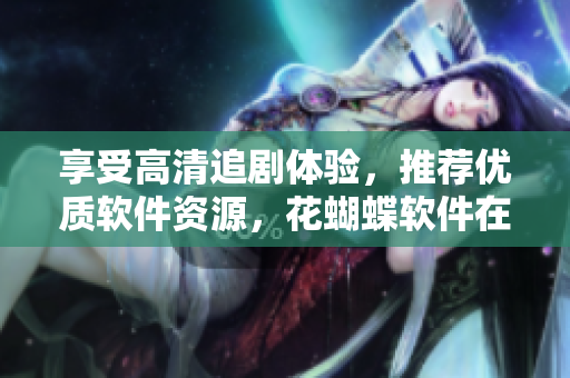 享受高清追劇體驗，推薦優(yōu)質(zhì)軟件資源，花蝴蝶軟件在線觀看免費(fèi)