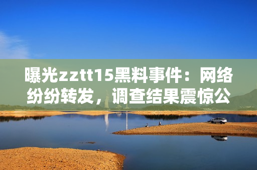 曝光zztt15黑料事件：網(wǎng)絡(luò)紛紛轉(zhuǎn)發(fā)，調(diào)查結(jié)果震驚公眾！