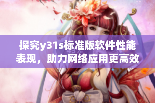 探究y31s標(biāo)準(zhǔn)版軟件性能表現(xiàn)，助力網(wǎng)絡(luò)應(yīng)用更高效運(yùn)行