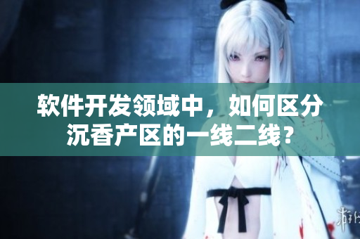 軟件開發(fā)領(lǐng)域中，如何區(qū)分沉香產(chǎn)區(qū)的一線二線？