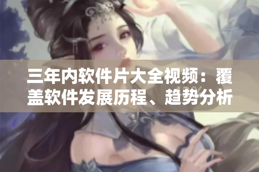 三年內(nèi)軟件片大全視頻：覆蓋軟件發(fā)展歷程、趨勢(shì)分析及實(shí)用技巧