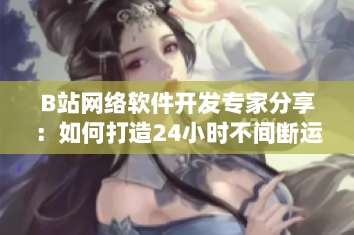 B站網(wǎng)絡(luò)軟件開(kāi)發(fā)專家分享：如何打造24小時(shí)不間斷運(yùn)行的軟件系統(tǒng)