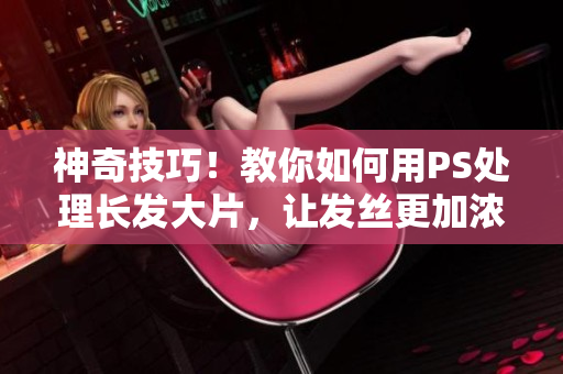 神奇技巧！教你如何用PS處理長發(fā)大片，讓發(fā)絲更加濃密迷人