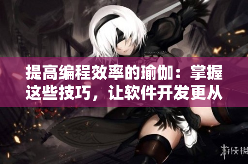 提高編程效率的瑜伽：掌握這些技巧，讓軟件開發(fā)更從容