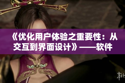 《優(yōu)化用戶(hù)體驗(yàn)之重要性：從交互到界面設(shè)計(jì)》——軟件編輯探討