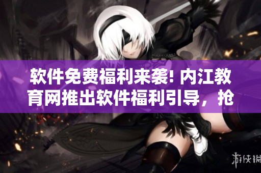 軟件免費(fèi)福利來(lái)襲! 內(nèi)江教育網(wǎng)推出軟件福利引導(dǎo)，搶先體驗(yàn)最新軟件福利!