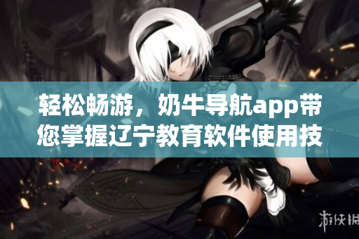 輕松暢游，奶牛導(dǎo)航app帶您掌握遼寧教育軟件使用技巧