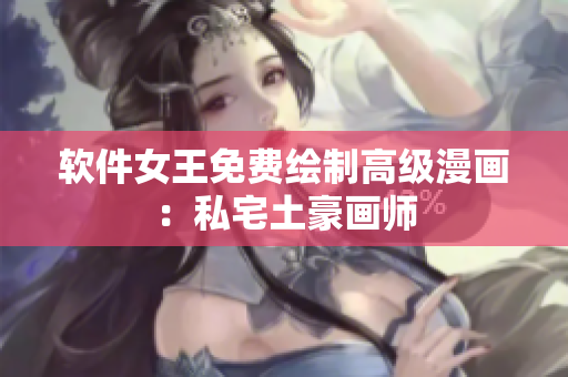 軟件女王免費繪制高級漫畫：私宅土豪畫師