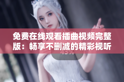 免費在線觀看插曲視頻完整版：暢享不刪減的精彩視聽體驗