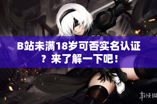 B站未滿18歲可否實名認(rèn)證？來了解一下吧！