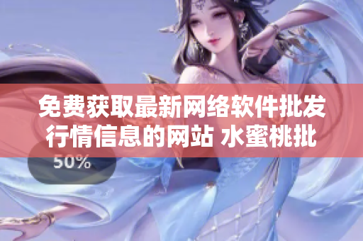 免費獲取最新網絡軟件批發(fā)行情信息的網站 水蜜桃批發(fā)行情網