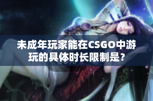 未成年玩家能在CSGO中游玩的具體時(shí)長(zhǎng)限制是？