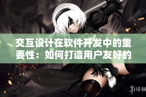 交互設計在軟件開發(fā)中的重要性：如何打造用戶友好的應用界面？