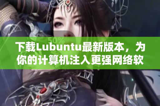 下載Lubuntu最新版本，為你的計算機注入更強網(wǎng)絡(luò)軟件支持！