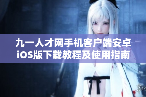 九一人才網(wǎng)手機(jī)客戶端安卓iOS版下載教程及使用指南