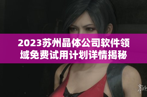 2023蘇州晶體公司軟件領(lǐng)域免費(fèi)試用計(jì)劃詳情揭秘