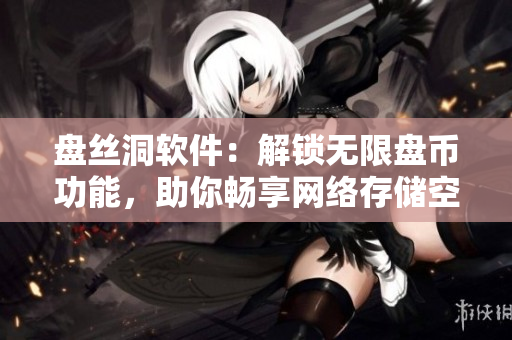 盤絲洞軟件：解鎖無限盤幣功能，助你暢享網(wǎng)絡(luò)存儲(chǔ)空間