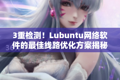 3重檢測！Lubuntu網(wǎng)絡(luò)軟件的最佳線路優(yōu)化方案揭秘