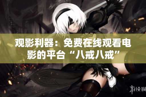 觀影利器：免費在線觀看電影的平臺“八戒八戒”
