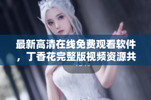 最新高清在線免費觀看軟件，丁香花完整版視頻資源共享