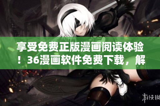 享受免費(fèi)正版漫畫閱讀體驗(yàn)！36漫畫軟件免費(fèi)下載，解放你的漫畫世界