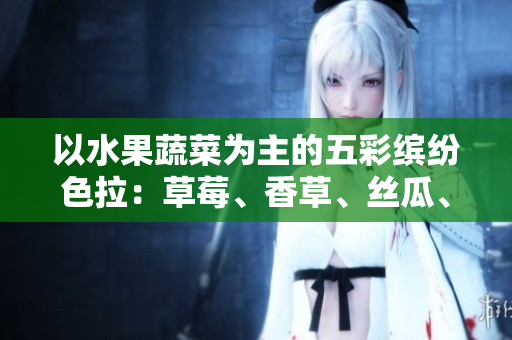 以水果蔬菜為主的五彩繽紛色拉：草莓、香草、絲瓜、秋葵、向日葵和榴蓮