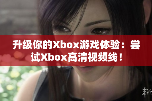 升級你的Xbox游戲體驗：嘗試Xbox高清視頻線！