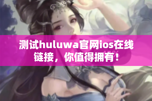 測試huluwa官網ios在線鏈接，你值得擁有！