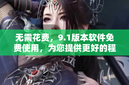 無(wú)需花費(fèi)，9.1版本軟件免費(fèi)使用，為您提供更好的程序體驗(yàn)