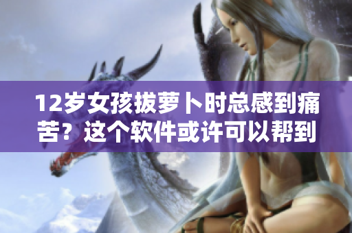 12歲女孩拔蘿卜時(shí)總感到痛苦？這個(gè)軟件或許可以幫到你