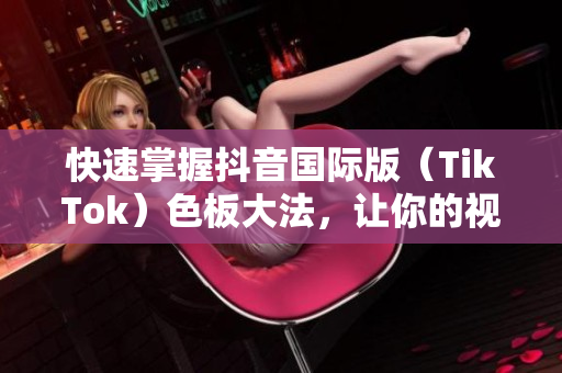 快速掌握抖音國際版（TikTok）色板大法，讓你的視頻更吸睛
