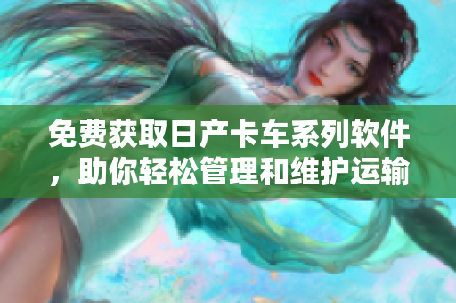 免費獲取日產(chǎn)卡車系列軟件，助你輕松管理和維護運輸業(yè)務