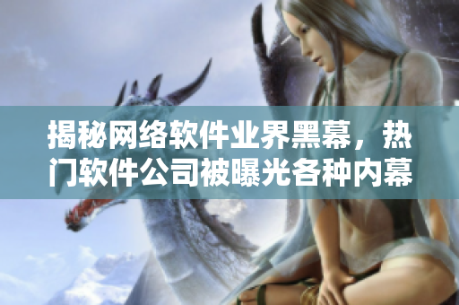 揭秘網(wǎng)絡(luò)軟件業(yè)界黑幕，熱門軟件公司被曝光各種內(nèi)幕細(xì)節(jié)