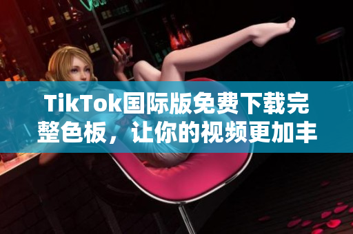 TikTok國(guó)際版免費(fèi)下載完整色板，讓你的視頻更加豐富多彩！