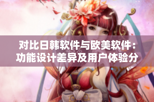 對比日韓軟件與歐美軟件：功能設(shè)計差異及用戶體驗分析