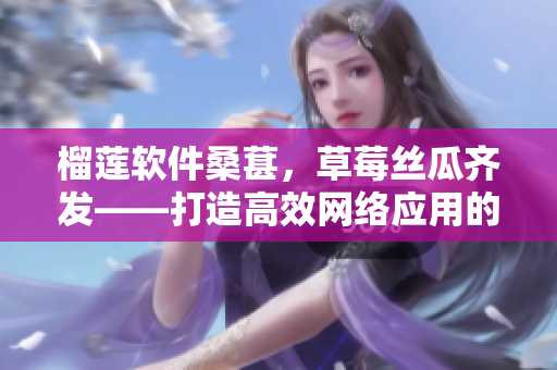 榴蓮軟件桑葚，草莓絲瓜齊發(fā)——打造高效網(wǎng)絡(luò)應(yīng)用的軟件工具推薦