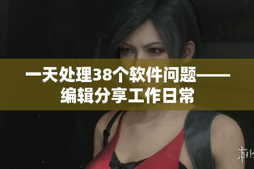 一天處理38個軟件問題——編輯分享工作日常