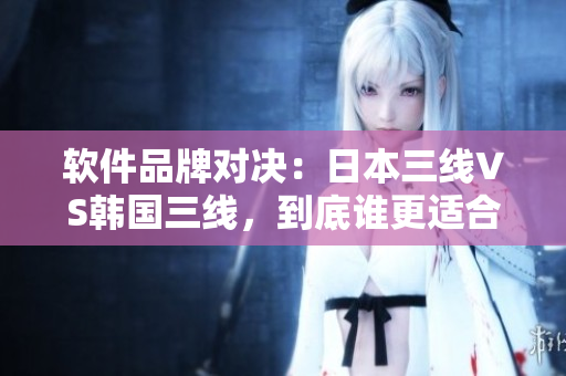 軟件品牌對決：日本三線VS韓國三線，到底誰更適合你？