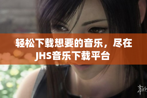 輕松下載想要的音樂(lè)，盡在JHS音樂(lè)下載平臺(tái)