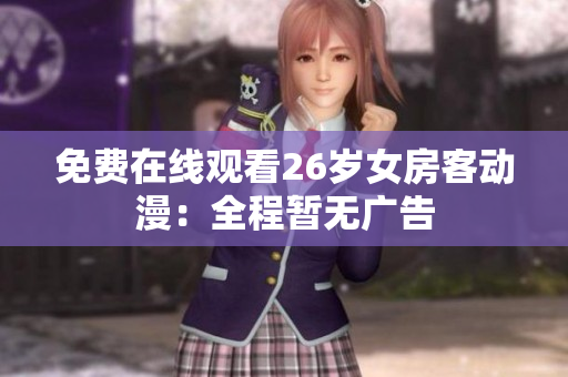 免費(fèi)在線觀看26歲女房客動(dòng)漫：全程暫無(wú)廣告