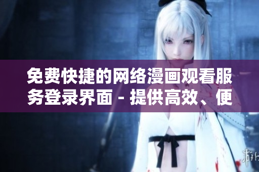 免費(fèi)快捷的網(wǎng)絡(luò)漫畫觀看服務(wù)登錄界面 - 提供高效、便利的網(wǎng)絡(luò)漫畫閱讀體驗(yàn)