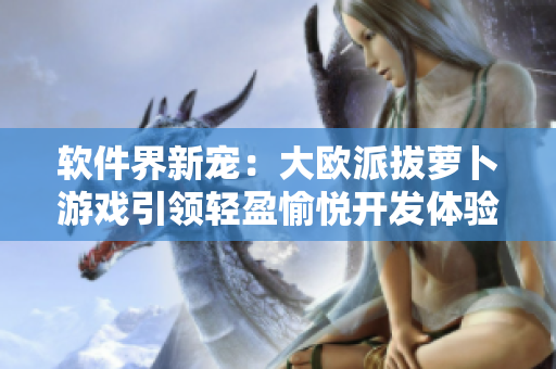 軟件界新寵：大歐派拔蘿卜游戲引領(lǐng)輕盈愉悅開發(fā)體驗
