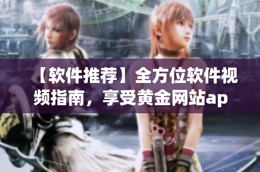 【軟件推薦】全方位軟件視頻指南，享受黃金網(wǎng)站app視覺盛宴！