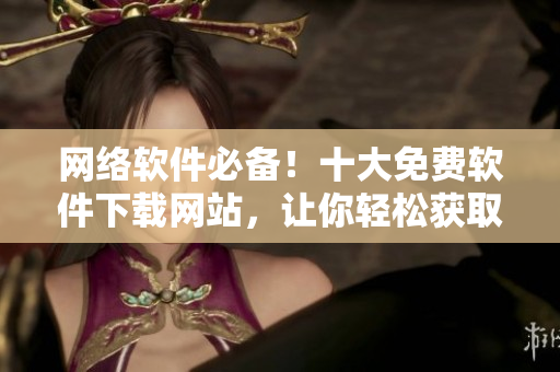 網(wǎng)絡(luò)軟件必備！十大免費軟件下載網(wǎng)站，讓你輕松獲取優(yōu)質(zhì)軟件資源