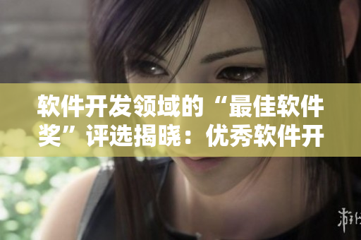 軟件開發(fā)領(lǐng)域的“最佳軟件獎”評選揭曉：優(yōu)秀軟件開發(fā)者將獲得重大獎勵！