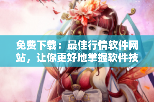 免費下載：最佳行情軟件網(wǎng)站，讓你更好地掌握軟件技能！
