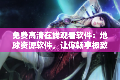 免費高清在線觀看軟件：地球資源軟件，讓你暢享極致視聽